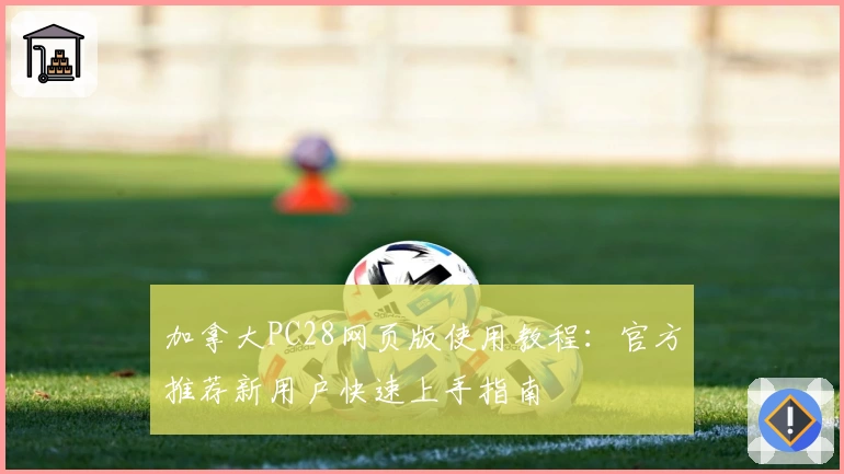 加拿大PC28网页版使用教程：官方推荐新用户快速上手指南