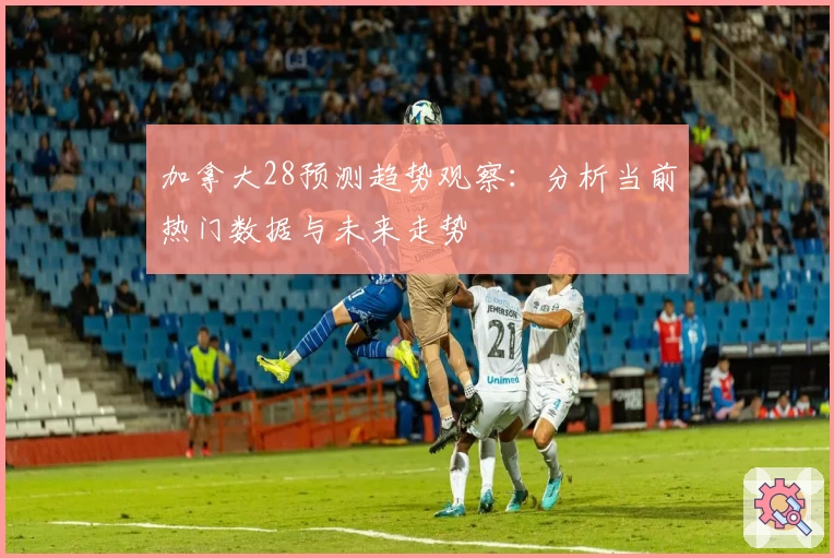 加拿大28预测趋势观察：分析当前热门数据与未来走势