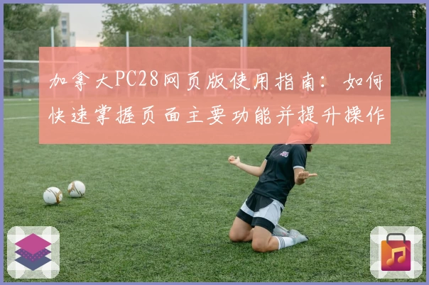 加拿大PC28网页版使用指南：如何快速掌握页面主要功能并提升操作体验