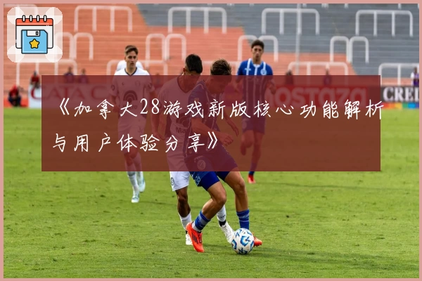 《加拿大28游戏新版核心功能解析与用户体验分享》