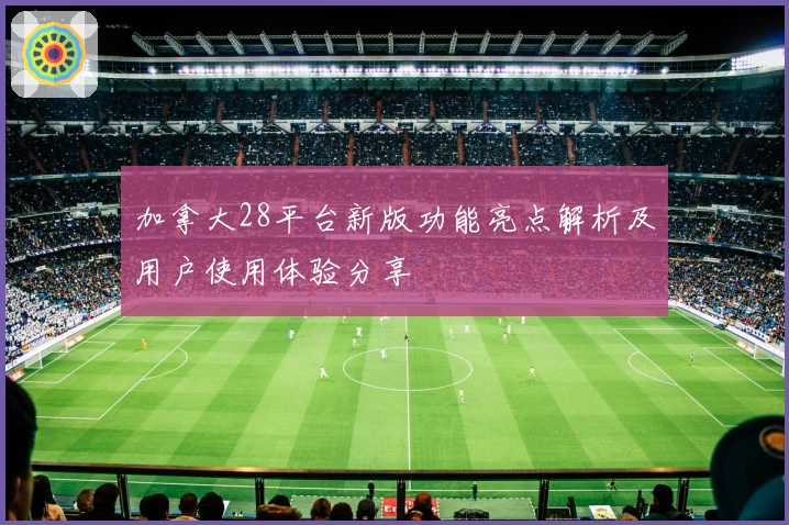 加拿大28平台新版功能亮点解析及用户使用体验分享