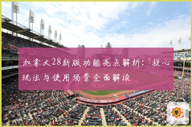 加拿大28新版功能亮点解析：核心玩法与使用场景全面解读