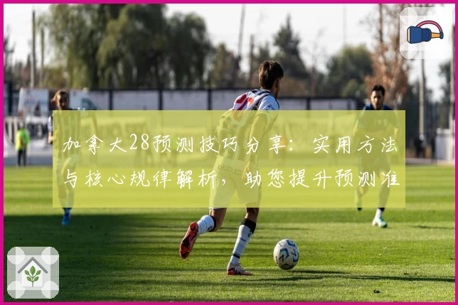 加拿大28预测技巧分享：实用方法与核心规律解析，助您提升预测准确率