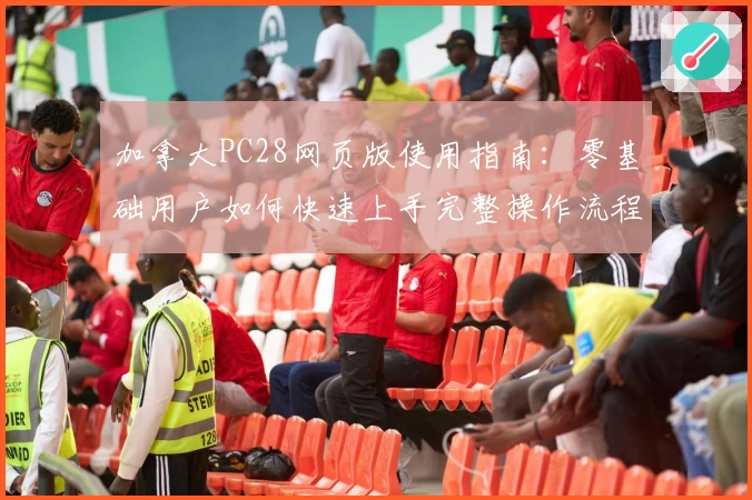 加拿大PC28网页版使用指南：零基础用户如何快速上手完整操作流程解析