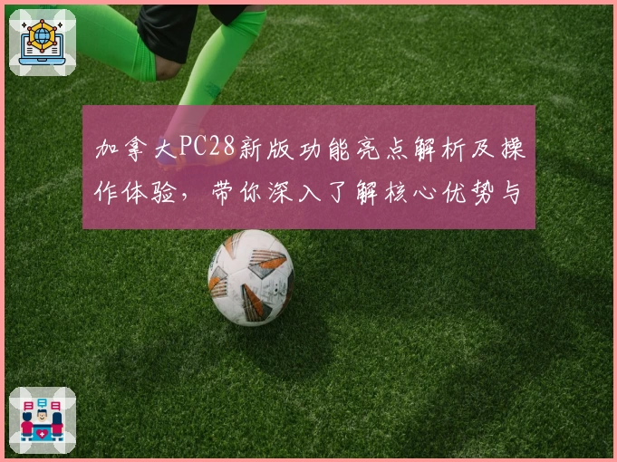 加拿大PC28新版功能亮点解析及操作体验,带你深入了解核心优势与使用技巧