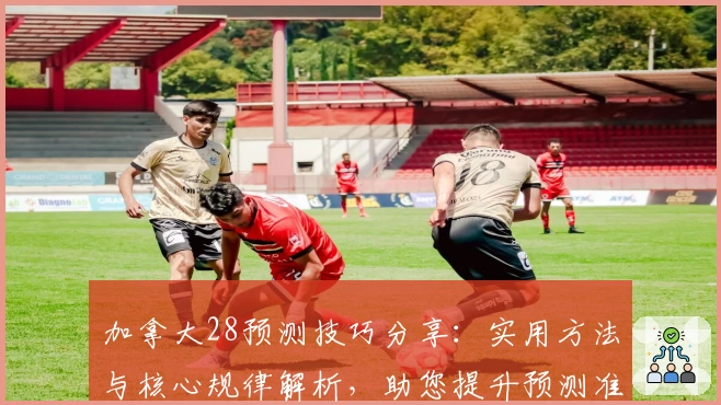 加拿大28预测技巧分享：实用方法与核心规律解析，助您提升预测准确率