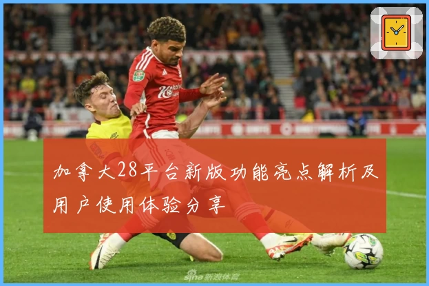 加拿大28平台新版功能亮点解析及用户使用体验分享