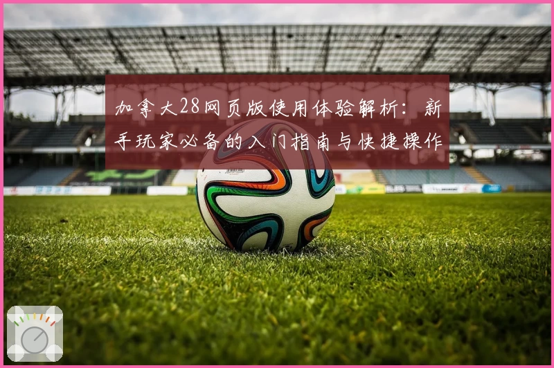 加拿大28网页版使用体验解析：新手玩家必备的入门指南与快捷操作技巧分享