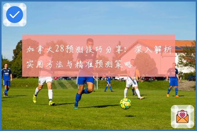 加拿大28预测技巧分享：深入解析实用方法与精准预测策略