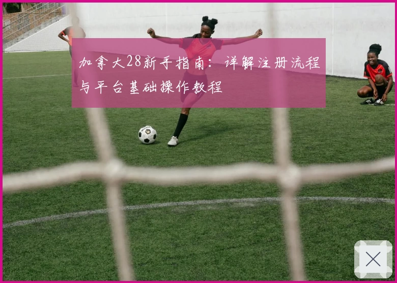 加拿大28新手指南：详解注册流程与平台基础操作教程