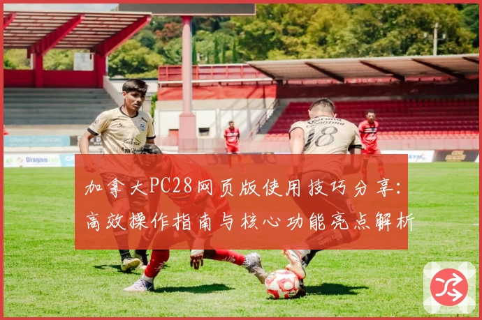 加拿大PC28网页版使用技巧分享:高效操作指南与核心功能亮点解析