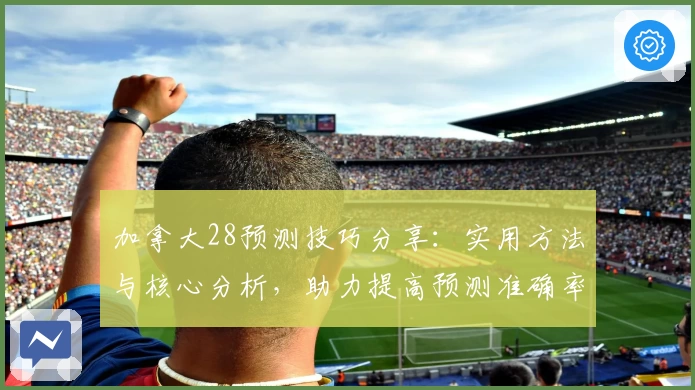 加拿大28预测技巧分享：实用方法与核心分析，助力提高预测准确率