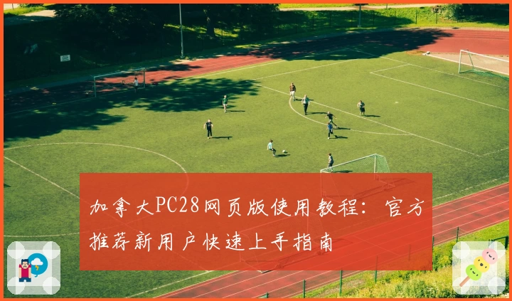 加拿大PC28网页版使用教程:官方推荐新用户快速上手指南