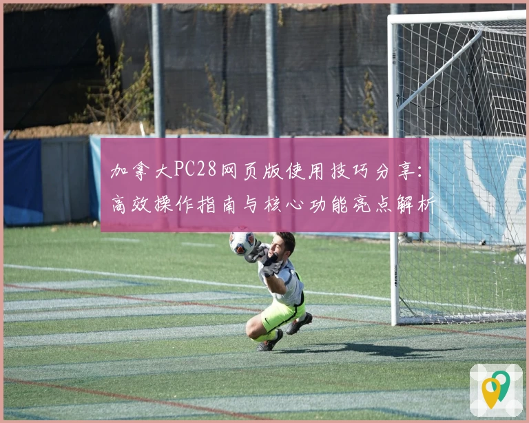 加拿大PC28网页版使用技巧分享：高效操作指南与核心功能亮点解析
