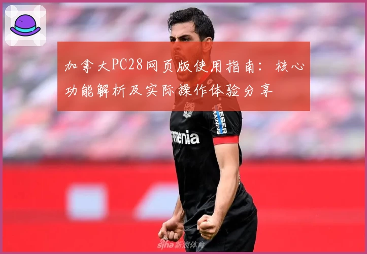 加拿大PC28网页版使用指南：核心功能解析及实际操作体验分享