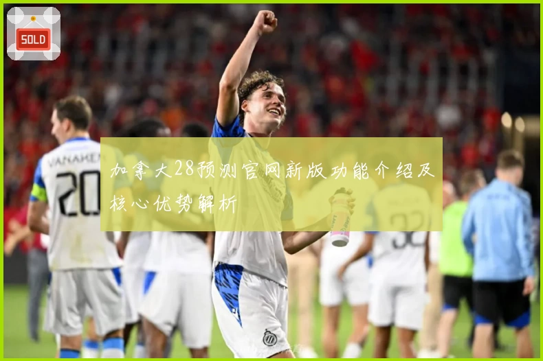 加拿大28预测官网新版功能介绍及核心优势解析