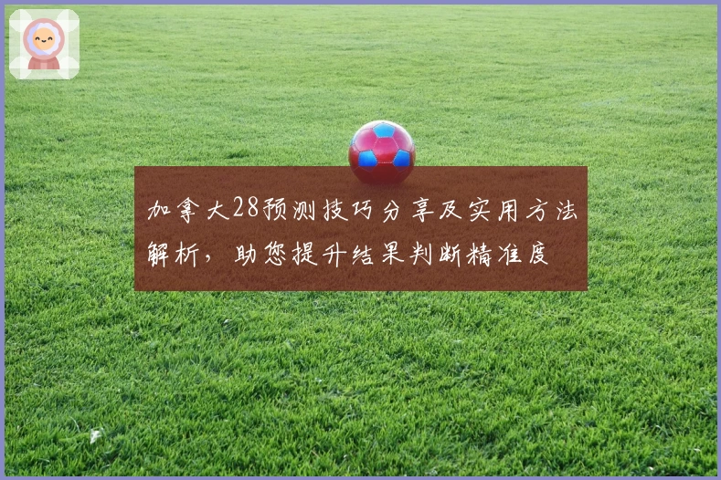 加拿大28预测技巧分享及实用方法解析，助您提升结果判断精准度