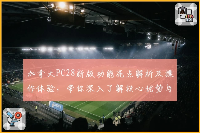 加拿大PC28新版功能亮点解析及操作体验，带你深入了解核心优势与使用技巧