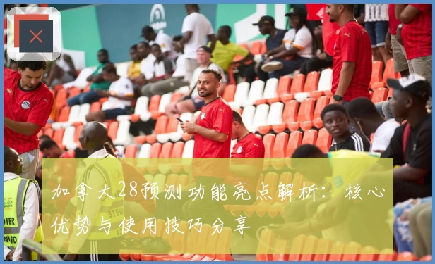 加拿大28预测功能亮点解析:核心优势与使用技巧分享